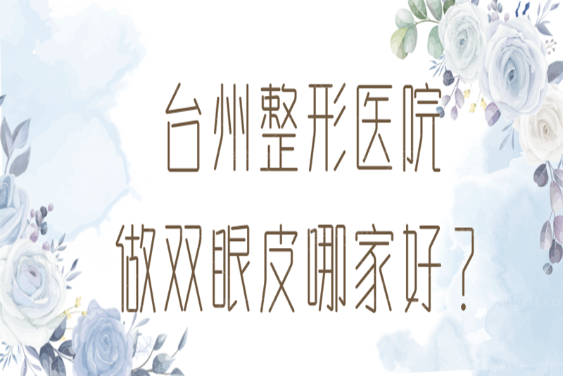 台州整形医院做双眼皮哪家好？这几家做双眼皮技术不错且口碑好的整形医院