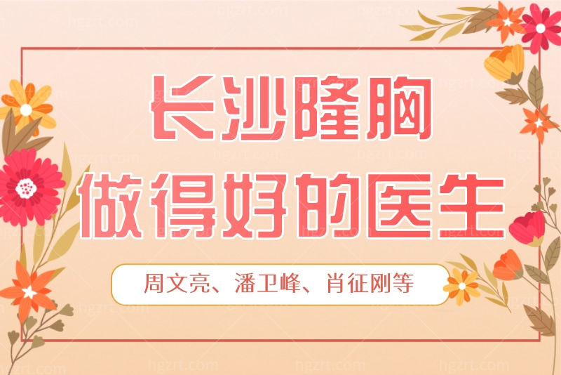 熬夜整理了长沙隆胸做得好的医生 周文亮、潘卫峰、肖征刚等网红医生到底如何