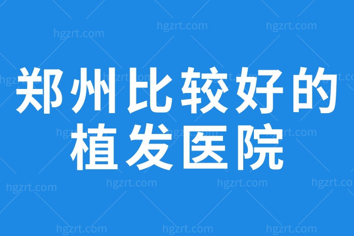 郑州比较好的植发医院，这几家口碑好人气高，正规植发技术好
