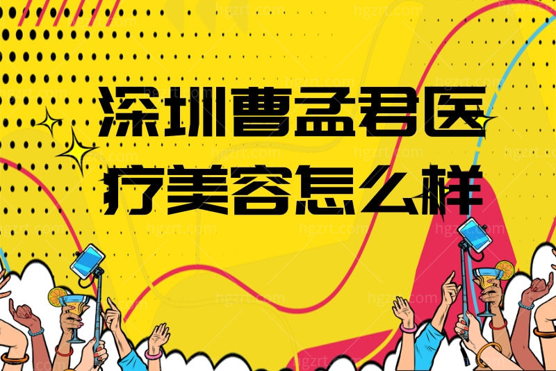 想了解深圳曹孟君医疗美容怎么样？从医院口碑及项目收费全面可知