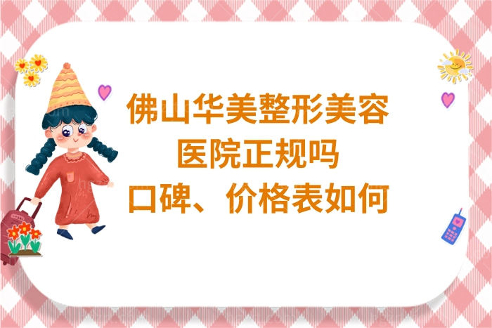 佛山华美整形美容医院正规吗,口碑如何?从价格表和顾客反馈各方面揭秘
