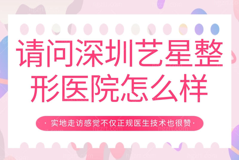 请问深圳艺星整形医院怎么样？实地走访感觉不仅正规医生技术也很赞