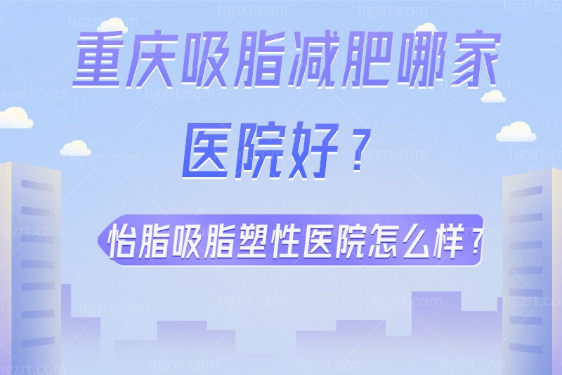 重庆吸脂减肥哪家医院好？怡脂吸脂塑性医院怎么样？