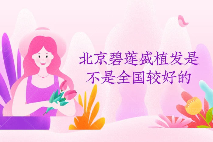 北京碧莲盛植发是不是全国较好的,碧莲盛植发为啥那么便宜,可信吗?