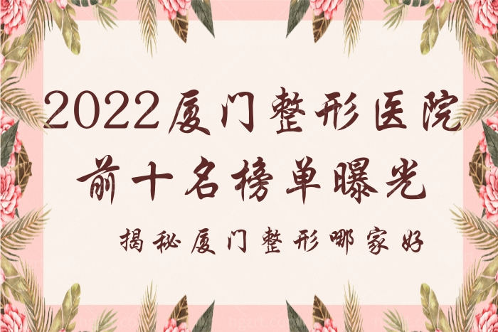 2022厦门整形医院前十名榜单曝光，揭秘厦门整形哪家好