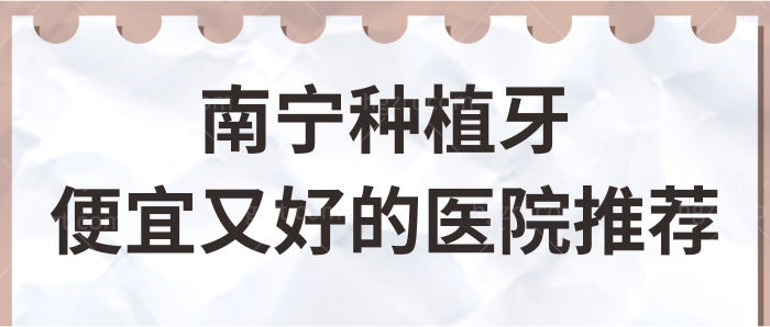 南宁种植牙哪家医院便宜又好？柏乐、诺贝尔、牙百年实力上榜！