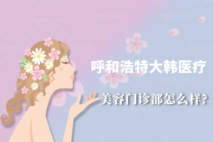 呼和浩特大韩医疗美容门诊部怎么样?正规吗?