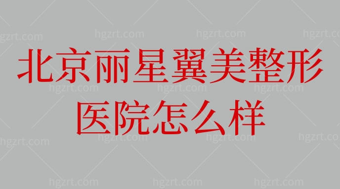 北京丽星翼美整形医院怎么样？概况+地址+医生+价格表一览
