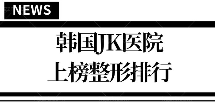 全国整形医院排行榜:韩国JK医院实力上榜，实力怎么样？附院长医生简介