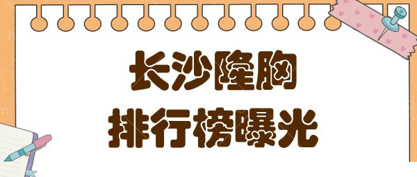 长沙假体隆胸哪家医院好？盘点长沙排名前十名隆胸超好的医院和医生 附价格表