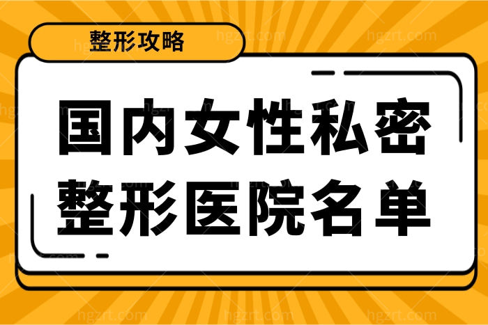 国内女性私密整形医院名单汇总，国内各地女性私密整形正规且比较好的均在此