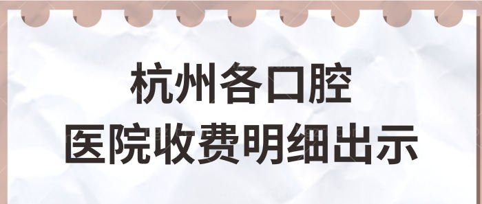 杭州各口腔医院收费明细出示 内含种植牙矫正补牙儿牙等项目价格清单