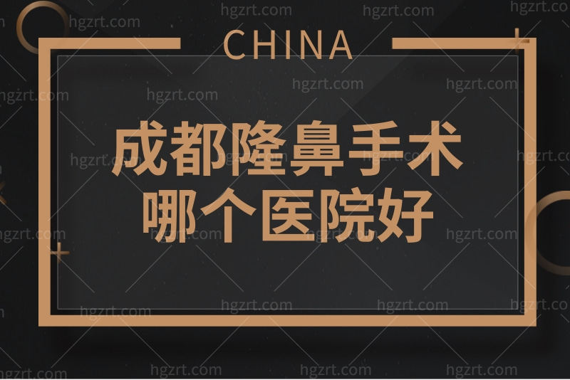 成都隆鼻手术哪个医院好？深扒成都隆鼻医院排名榜