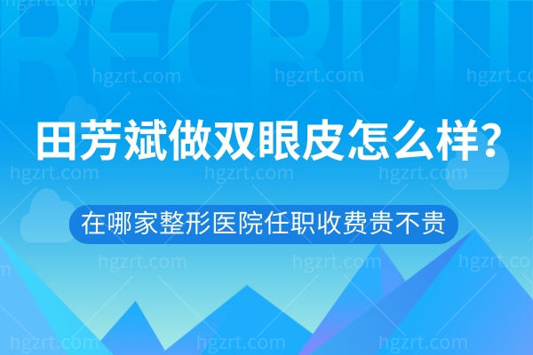 田芳斌做双眼皮怎么样?在哪家整形医院任职收费贵不贵
