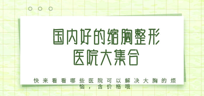 国内好的缩胸整形医院大集合，哪些医院可以解决大胸的烦恼，含价格哦