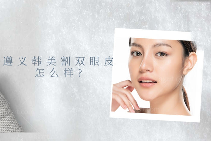 遵义韩美割双眼皮怎么样?是正规医院吗?当地人网评口碑好技术好值得去
