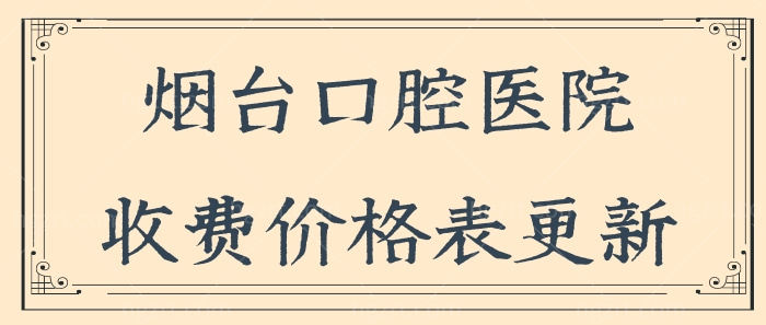 烟台市口腔医院收费价格表更新 内含种植牙/矫正/补牙/儿牙等收费明细