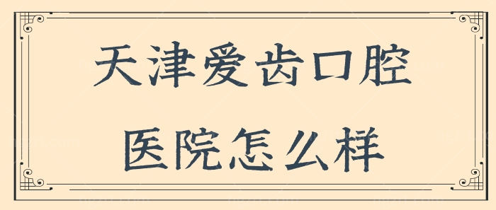天津爱齿口腔医院怎么样？技术口碑好还经济实惠 附价格表