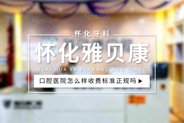 怀化雅贝康口腔医院怎么样，价格收费标准正规吗？