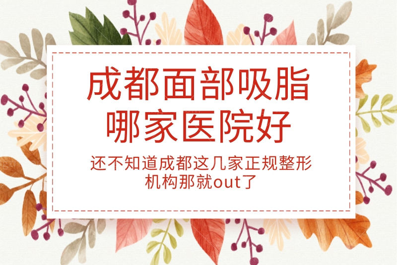 成都面部吸脂哪家医院好？还不知道成都这几家正规整形机构那就out了