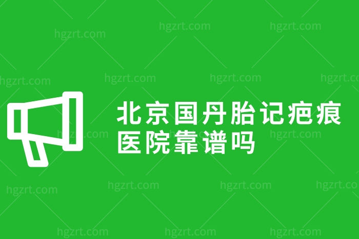 北京国丹胎记疤痕医院靠谱吗？祛疤榜正规医院，疤痕修复价格表公布