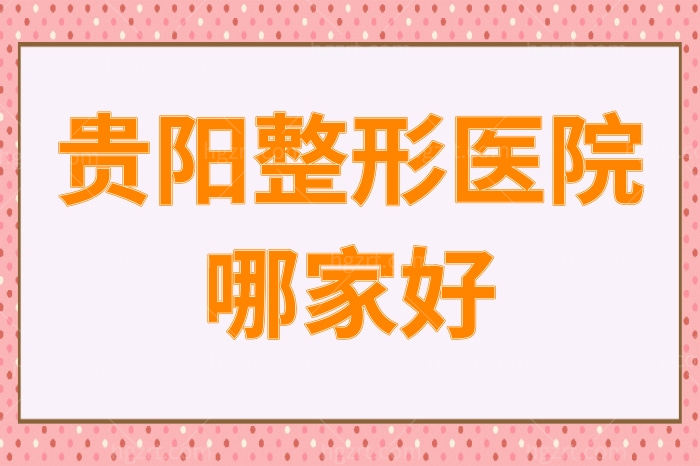 贵阳整形医院哪家好？排名靠前的这几家正规靠谱技术好还有名