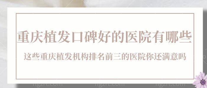 重庆植发口碑好的医院有哪些？这些重庆植发机构排名前三