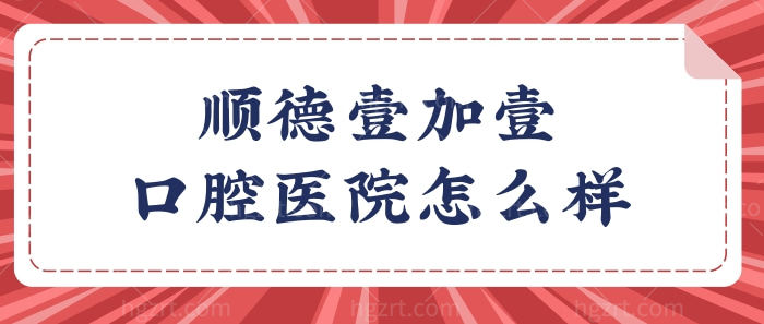 佛山顺德壹加壹口腔医院怎么样？网评陈突医生技术口碑好价格不贵很正规