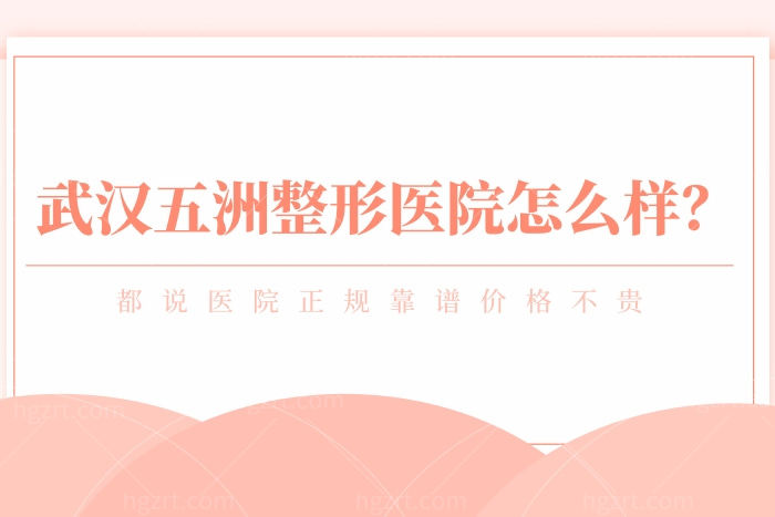 ​武汉五洲整形医院怎么样？都说医院正规靠谱价格不贵