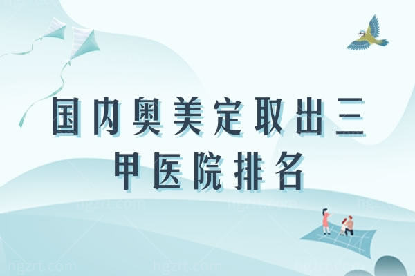国内奥美定取出三甲医院排名快看过来，会有您中意的医院