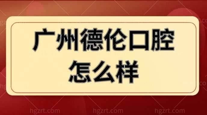 广州德伦口腔怎么样？正规吗？地址+价格表公布