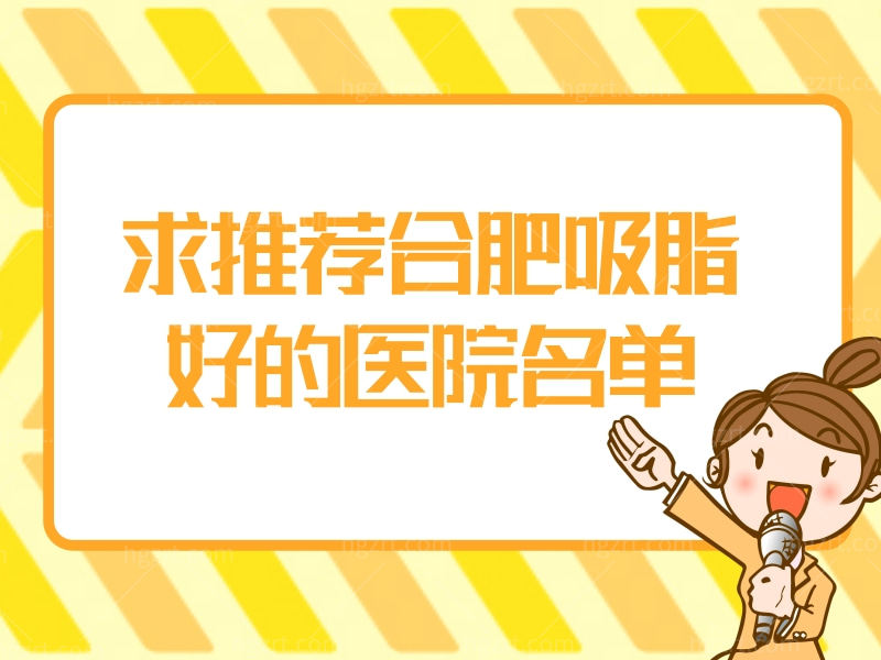 求推荐合肥吸脂好的医院名单，这三家医院口碑好又正规值得面诊