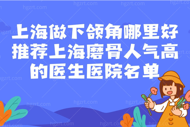 上海做下颌角哪里好？推荐上海磨骨人气高的医生医院名单