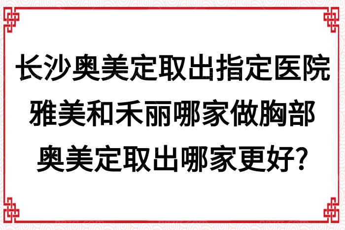 大PK！长沙奥美定取出指定医院雅美和禾丽哪家做胸部奥美定取出更好?