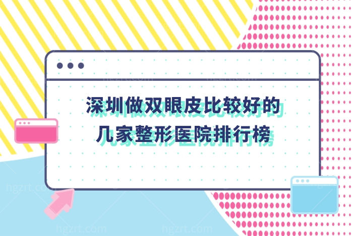 深圳做双眼皮比较好的几家整形医院,附价格表多少钱