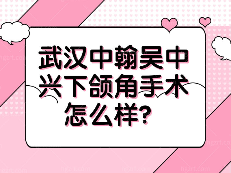 武汉中翰吴中兴下颌角手术怎么样？从网友口碑评价及收费标准全面了解