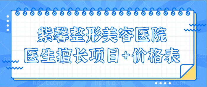 广州紫馨整形美容医院属于正规医院吗？汇总人气口碑医生擅长项目及价格表