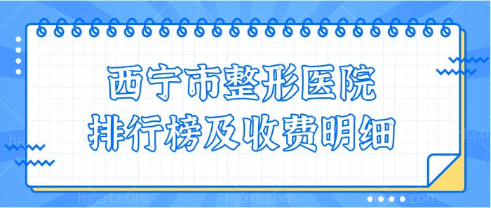 西宁市整形医院排行及收费明细公布,这几家正规实力登榜!