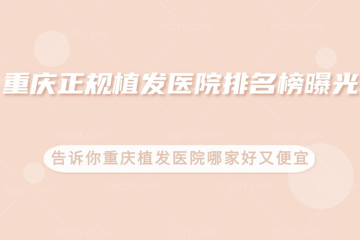 重庆正规植发医院排名榜曝光，告诉你重庆植发医院哪家好又便宜