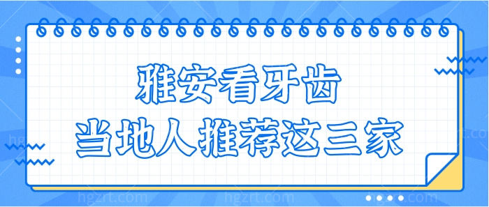 雅安看牙齿哪个医院好 当地人信赖的牙科榜单前三曝光 附价格表