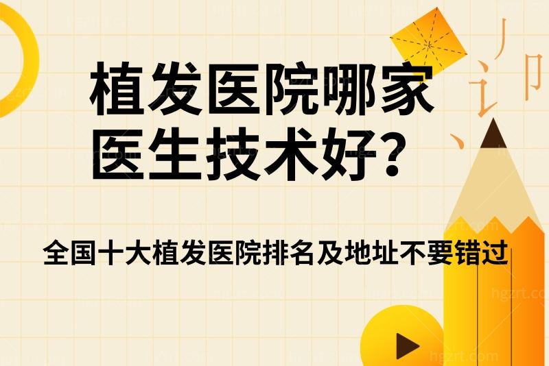 植发医院哪家医生技术好？全国十大植发医院排名及地址不要错过