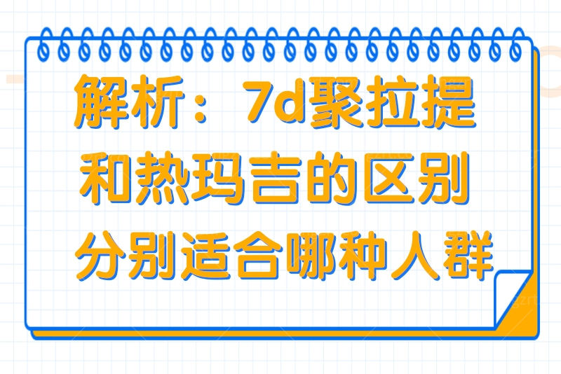 解析：7d聚拉提和热玛吉的区别，分别适合哪种人群？