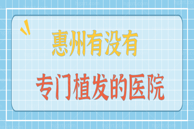 想知道惠州有没有专门植发的医院？惠州植发医院哪家比较好？