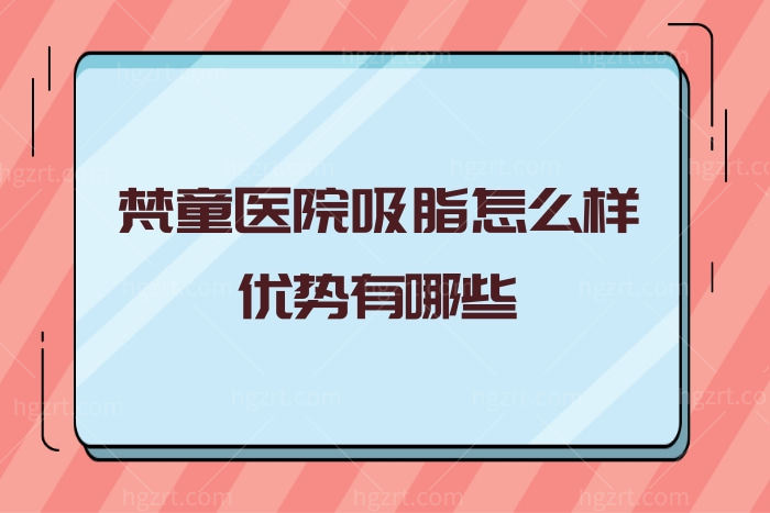 正儿八经讲解梵童医院吸脂怎么样优势有哪些?吸脂价格为什么便宜?快get