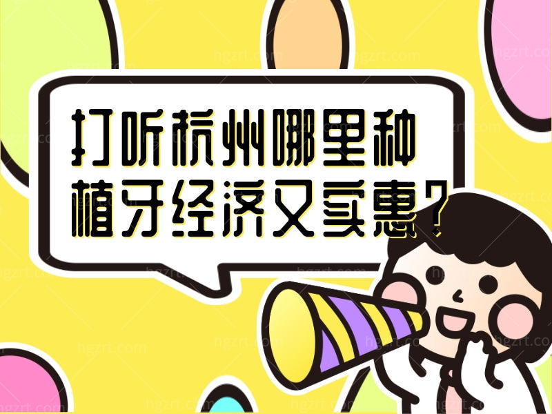 打听杭州哪里种植牙经济又实惠？这几家医院种牙公认价格便宜又正规