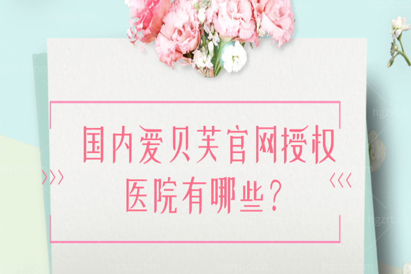 整理国内爱贝芙官网授权医院有哪些？还有爱贝芙官网授权医生哦