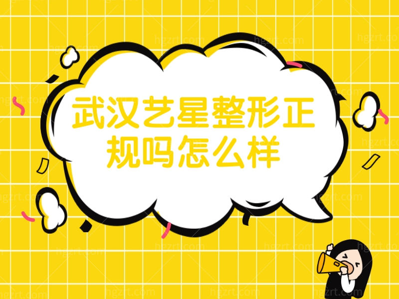 武汉艺星整形医院正规吗怎么样？艺星整形医生实力&口碑评价大公开