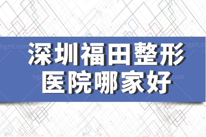 深圳福田整形医院哪家好 2023全新医美排行榜大全