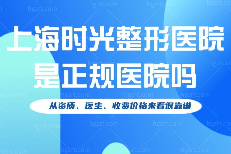 上海时光整形医院是正规医院吗？从资质、医生、收费价格来看很靠谱