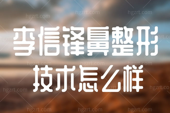 深圳宝丽整形医院李信锋医生鼻子做的怎么样?口碑好不好？